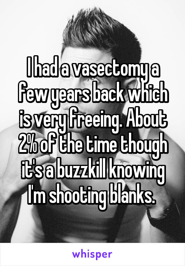 I had a vasectomy a few years back which is very freeing. About 2% of the time though it's a buzzkill knowing I'm shooting blanks. 