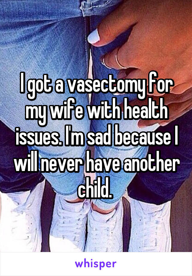 I got a vasectomy for my wife with health issues. I