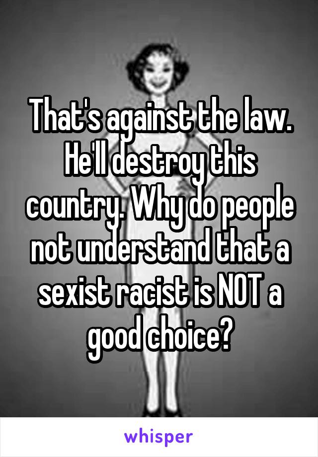 That's against the law. He'll destroy this country. Why do people not understand that a sexist racist is NOT a good choice?