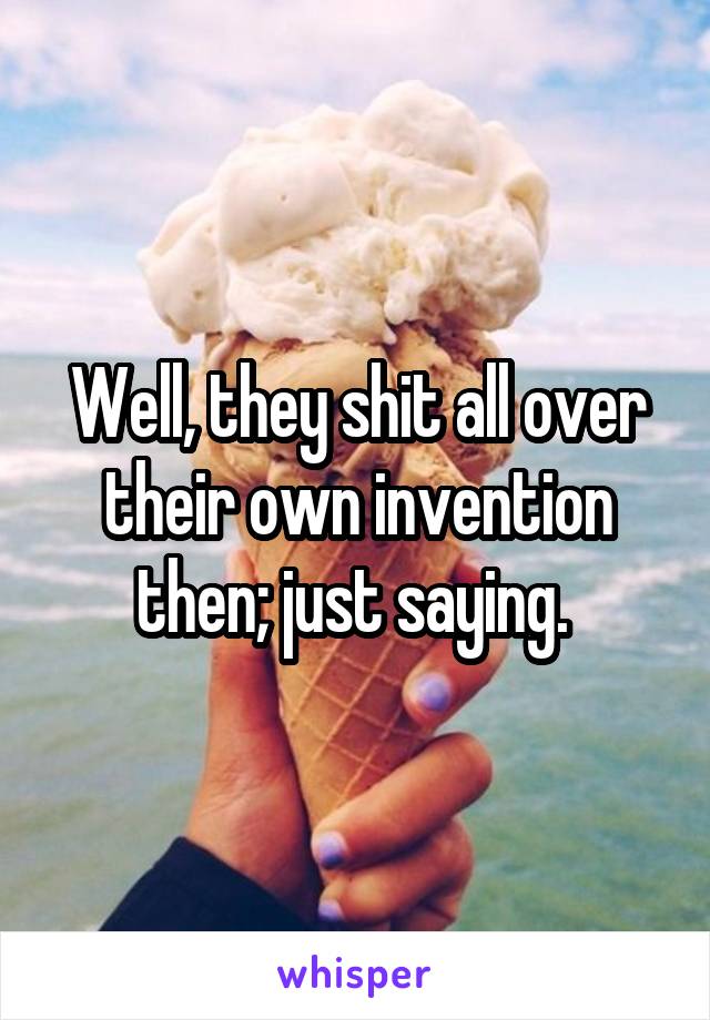 Well, they shit all over their own invention then; just saying. 