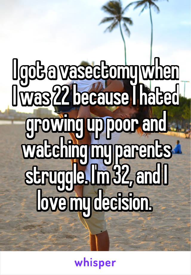 I got a vasectomy when I was 22 because I hated growing up poor and
watching my parents struggle. I