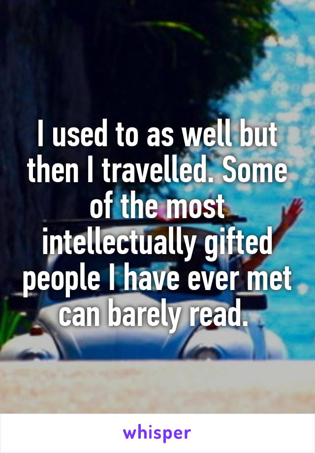 I used to as well but then I travelled. Some of the most intellectually gifted people I have ever met can barely read. 