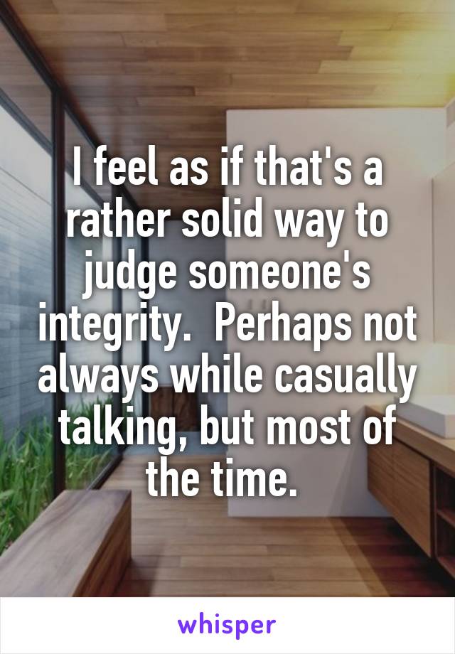 I feel as if that's a rather solid way to judge someone's integrity.  Perhaps not always while casually talking, but most of the time. 