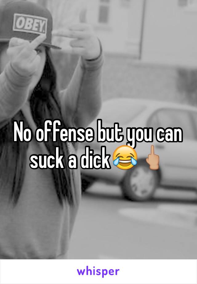 No offense but you can suck a dick😂🖕🏼