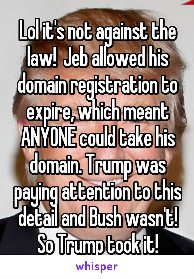 Lol it's not against the law!  Jeb allowed his domain registration to expire, which meant ANYONE could take his domain. Trump was paying attention to this detail and Bush wasn't! So Trump took it!