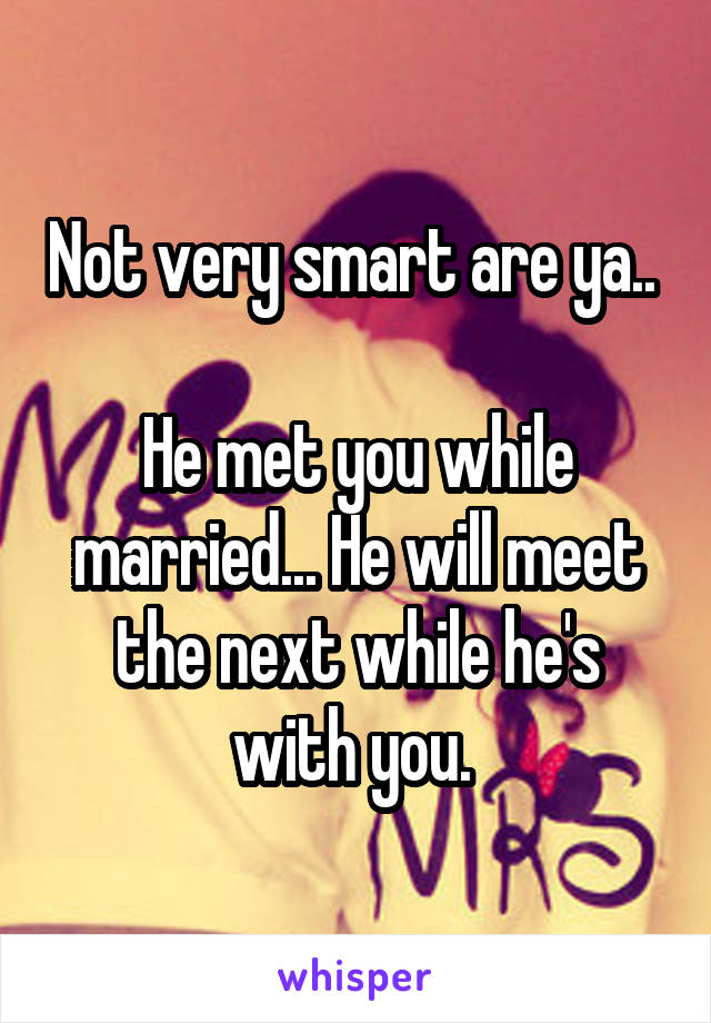 Not very smart are ya.. 

He met you while married... He will meet the next while he's with you. 