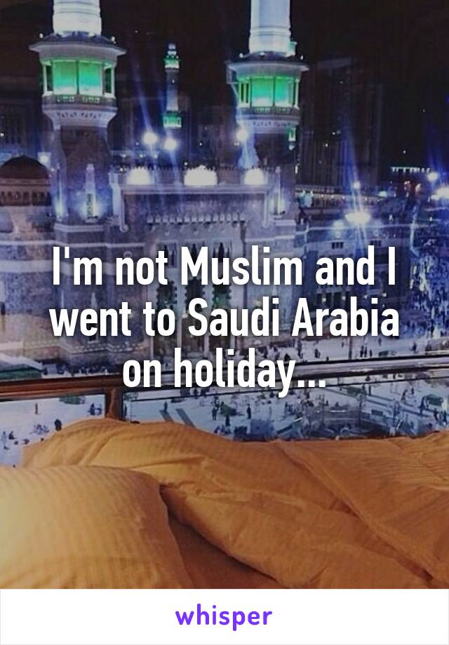 I'm not Muslim and I went to Saudi Arabia on holiday...