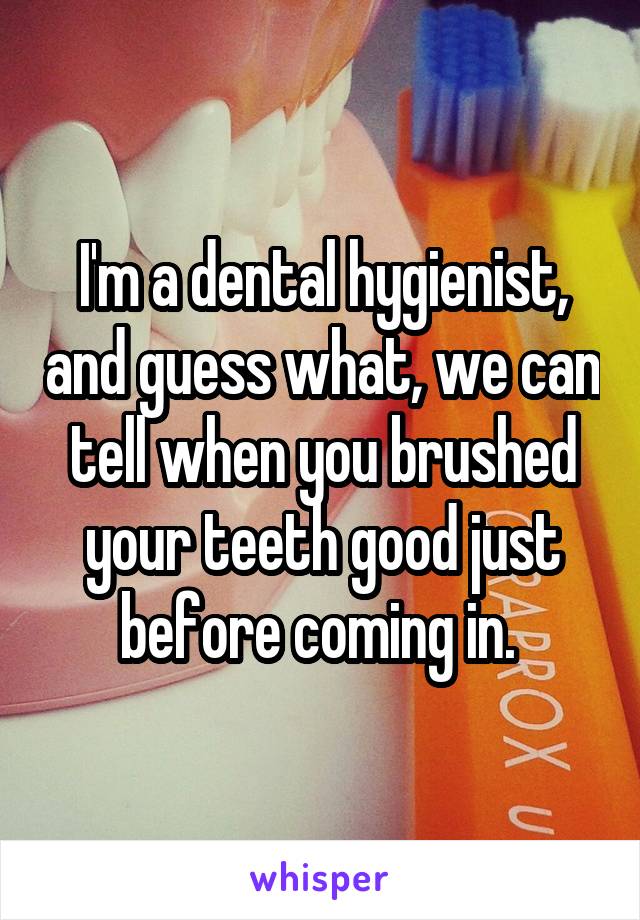 I'm a dental hygienist, and guess what, we can tell when you brushed your teeth good just before coming in. 