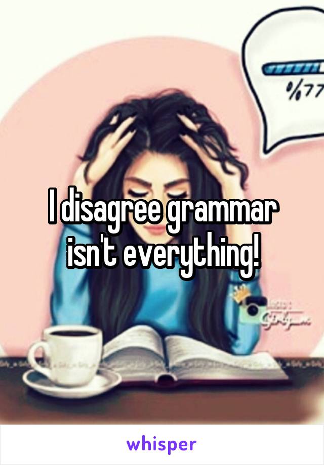 I disagree grammar isn't everything!