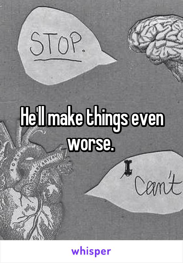 He'll make things even worse. 