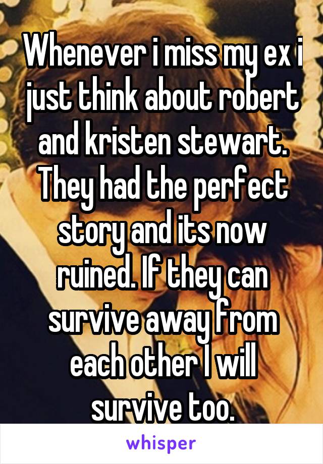 Whenever i miss my ex i just think about robert and kristen stewart. They had the perfect story and its now ruined. If they can survive away from each other I will survive too.