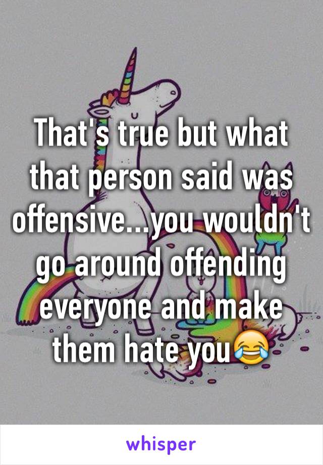 That's true but what that person said was offensive...you wouldn't go around offending everyone and make them hate you😂