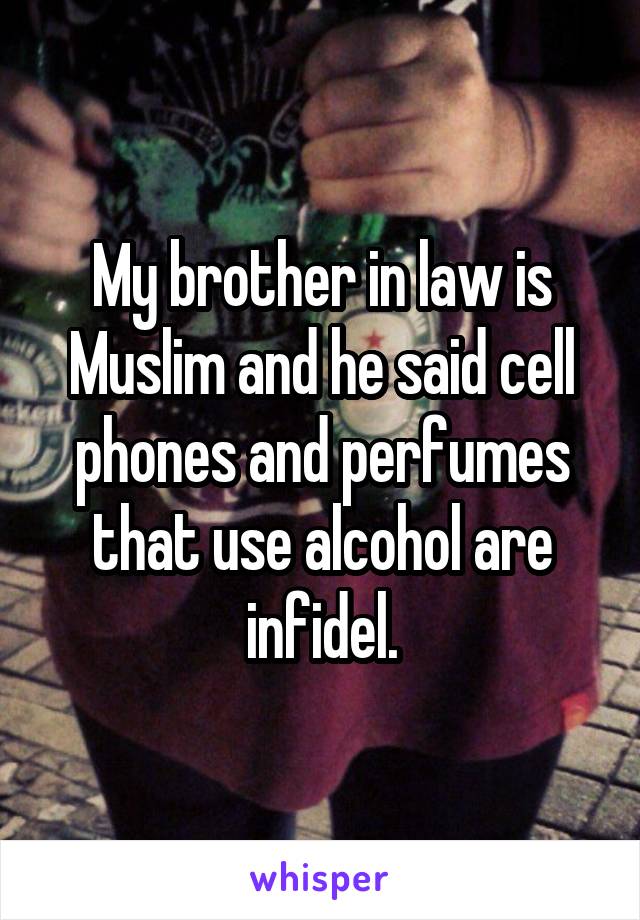 My brother in law is Muslim and he said cell phones and perfumes that use alcohol are infidel.