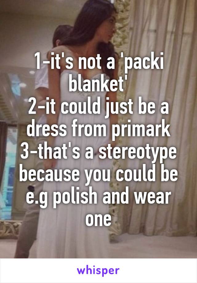 1-it's not a 'packi blanket'
2-it could just be a dress from primark
3-that's a stereotype because you could be e.g polish and wear one