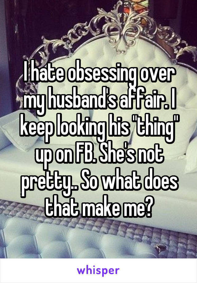 I hate obsessing over my husband's affair. I keep looking his "thing" up on FB. She's not pretty.. So what does that make me?