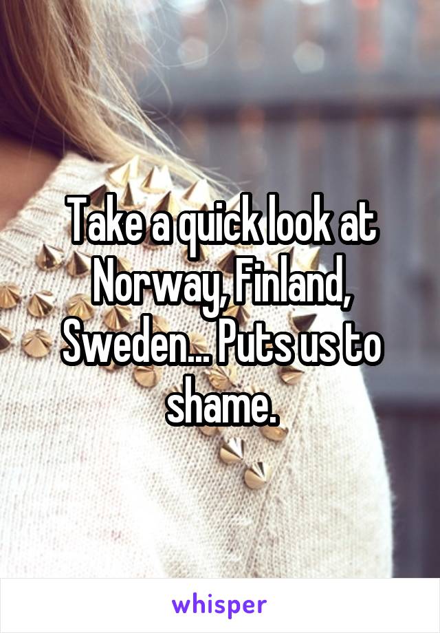 Take a quick look at Norway, Finland, Sweden... Puts us to shame.