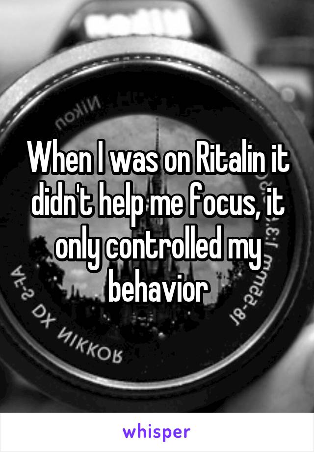 When I was on Ritalin it didn't help me focus, it only controlled my behavior