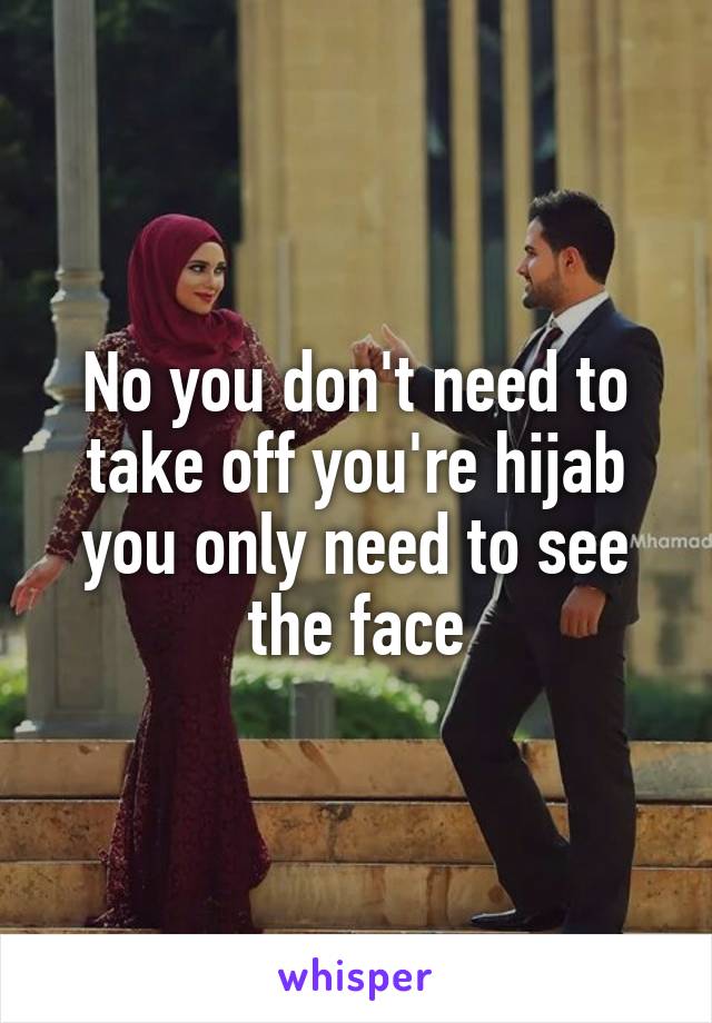 No you don't need to take off you're hijab you only need to see the face