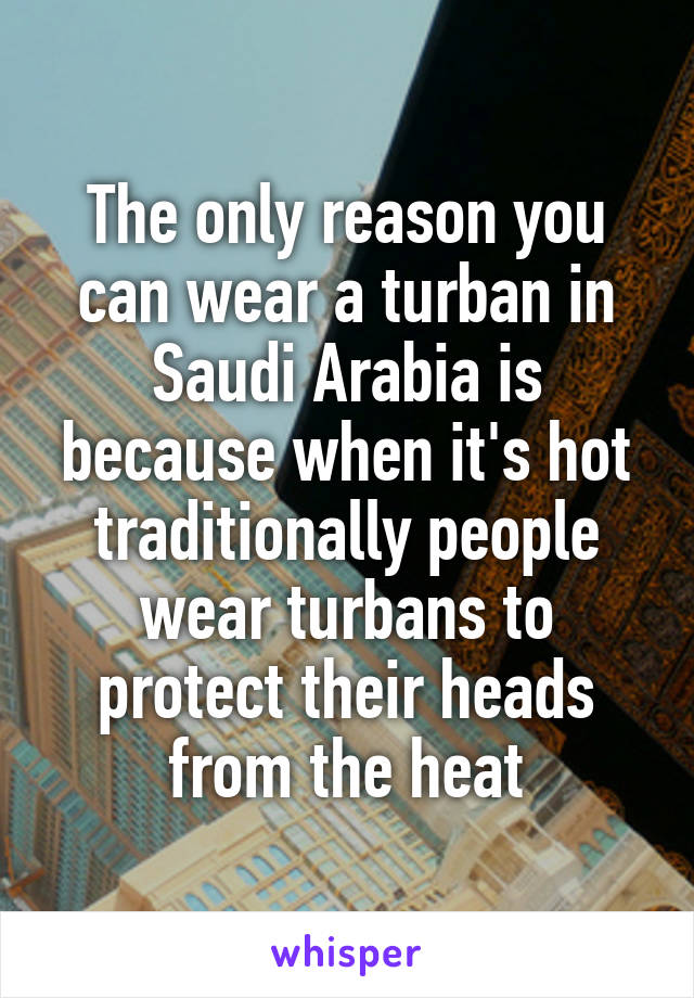 The only reason you can wear a turban in Saudi Arabia is because when it's hot traditionally people wear turbans to protect their heads from the heat