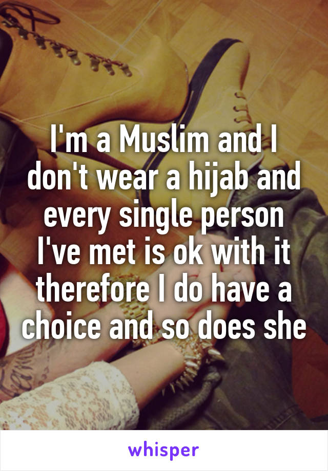 I'm a Muslim and I don't wear a hijab and every single person I've met is ok with it therefore I do have a choice and so does she