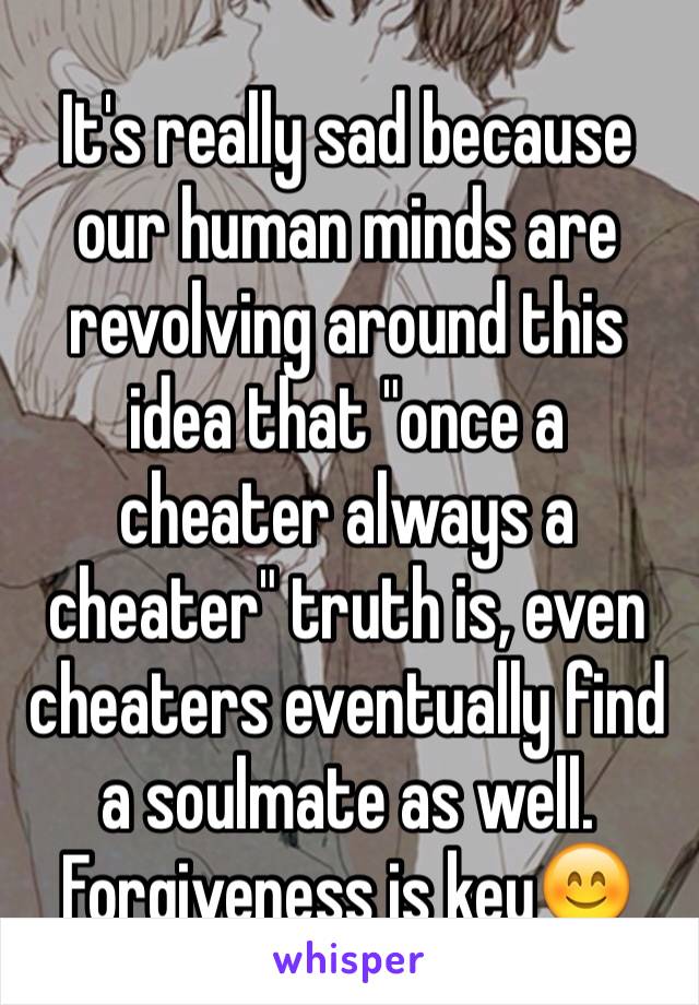 It's really sad because our human minds are revolving around this idea that "once a cheater always a cheater" truth is, even cheaters eventually find a soulmate as well. Forgiveness is key😊