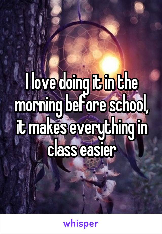 I love doing it in the morning before school, it makes everything in class easier