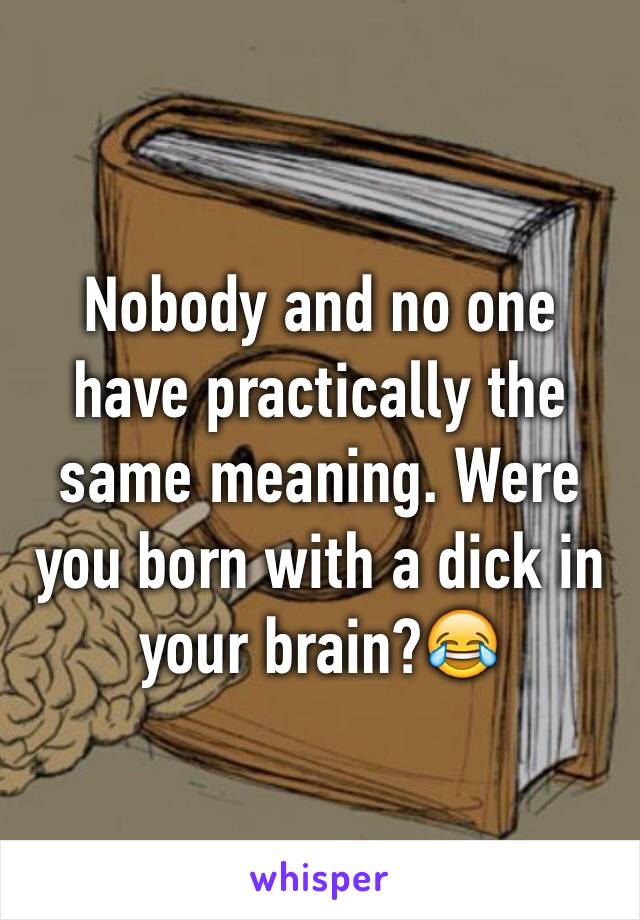 Nobody and no one have practically the same meaning. Were you born with a dick in your brain?😂