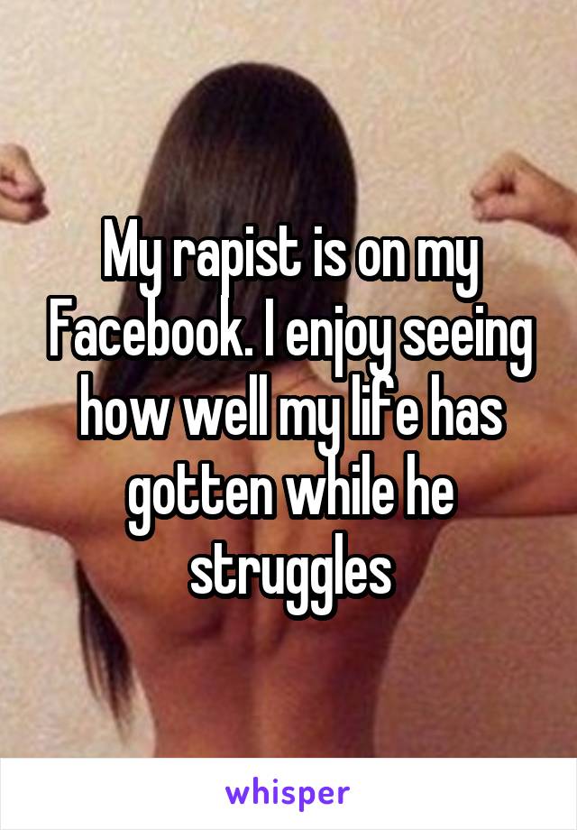 My rapist is on my Facebook. I enjoy seeing how well my life has gotten while he struggles