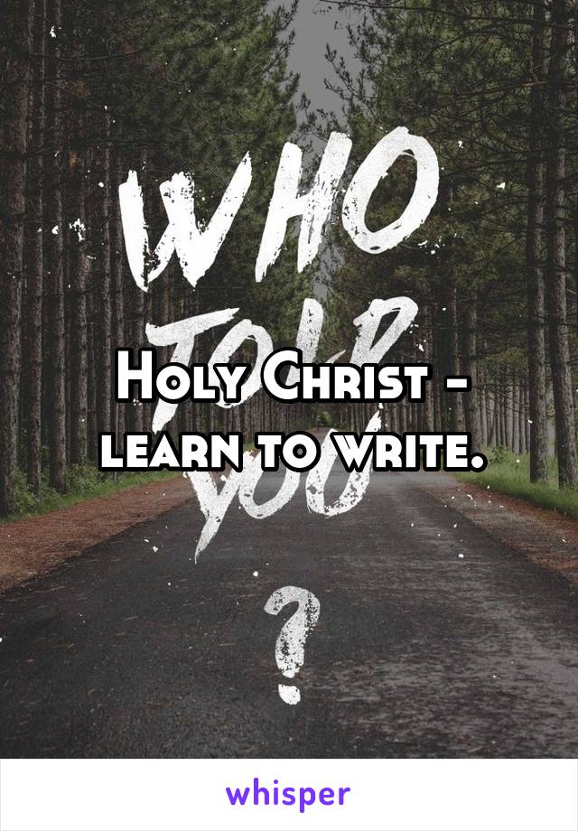 Holy Christ - learn to write.