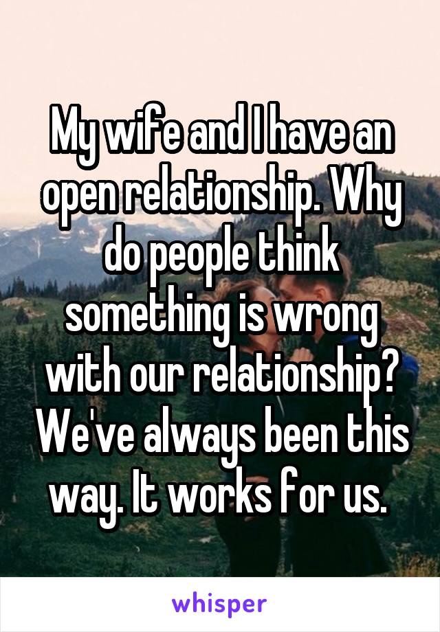 My wife and I have an open relationship. Why do people think something is wrong with our relationship? We've always been this way. It works for us. 
