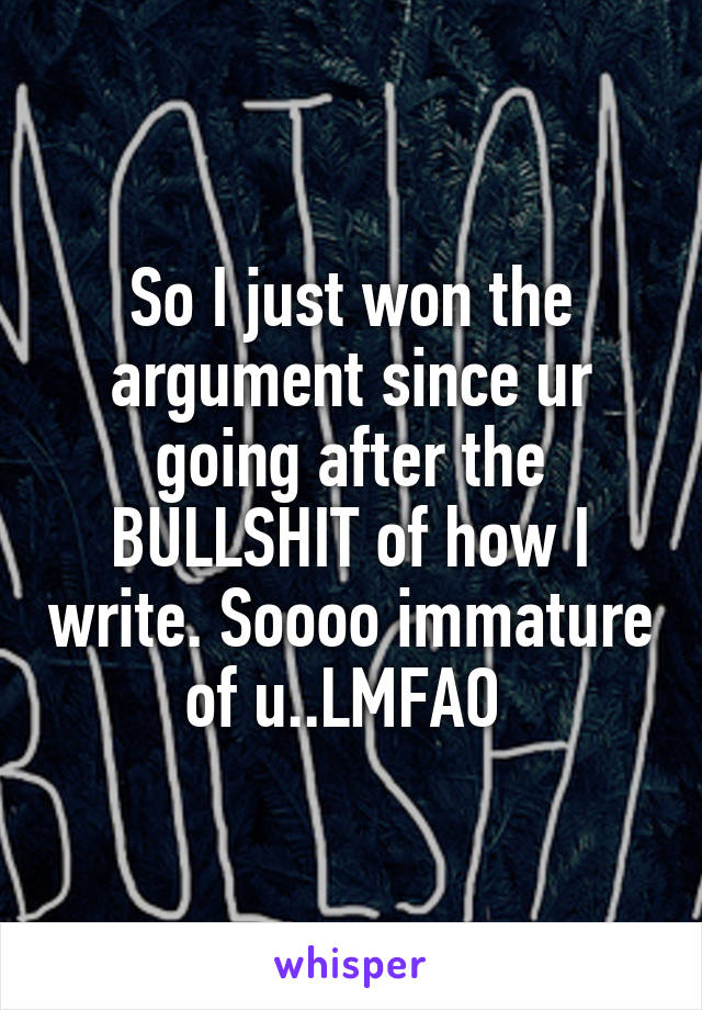 So I just won the argument since ur going after the BULLSHIT of how I write. Soooo immature of u..LMFAO 