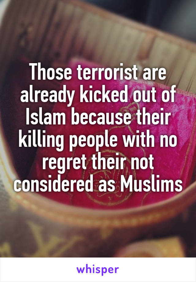 Those terrorist are already kicked out of Islam because their killing people with no regret their not considered as Muslims 