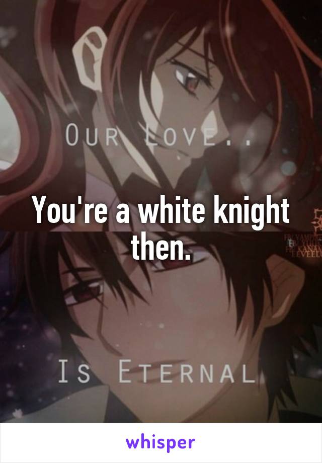 You're a white knight then.