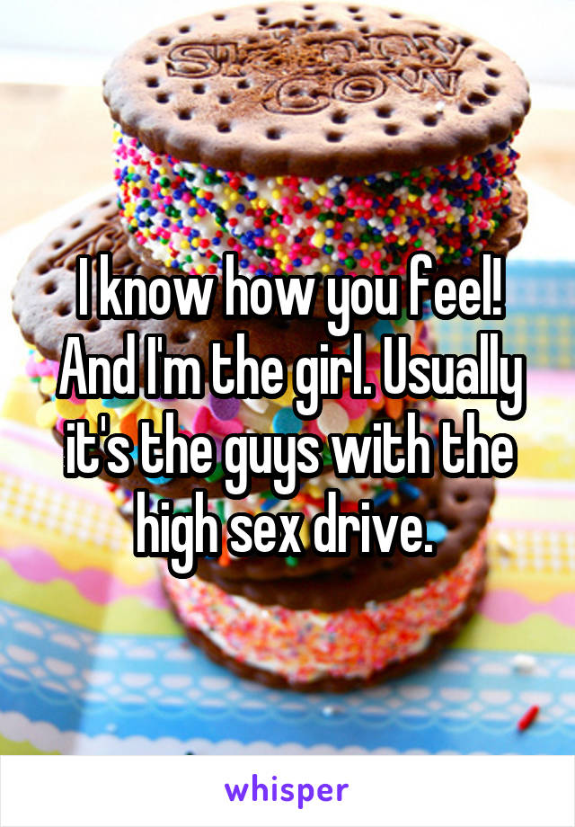 I know how you feel! And I'm the girl. Usually it's the guys with the high sex drive. 