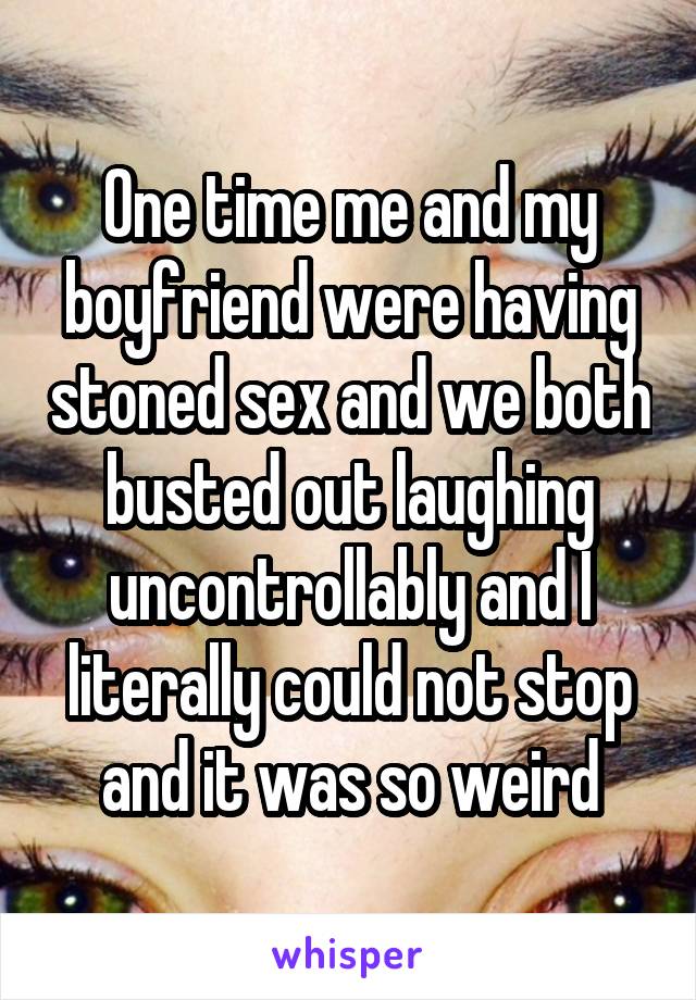 One time me and my boyfriend were having stoned sex and we both busted out laughing uncontrollably and I literally could not stop and it was so weird