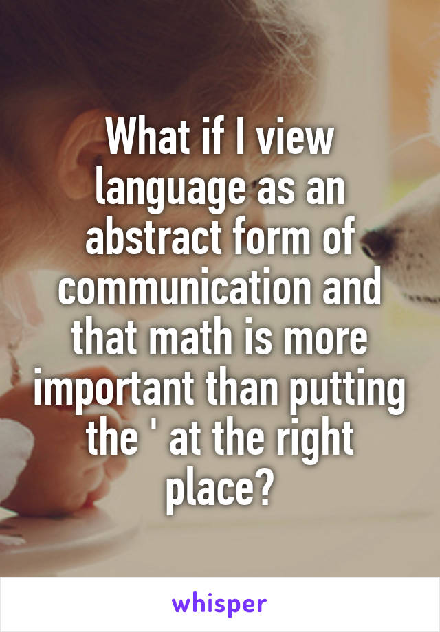 What if I view language as an abstract form of communication and that math is more important than putting the ' at the right place?