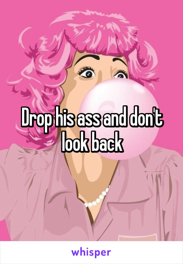 Drop his ass and don't look back