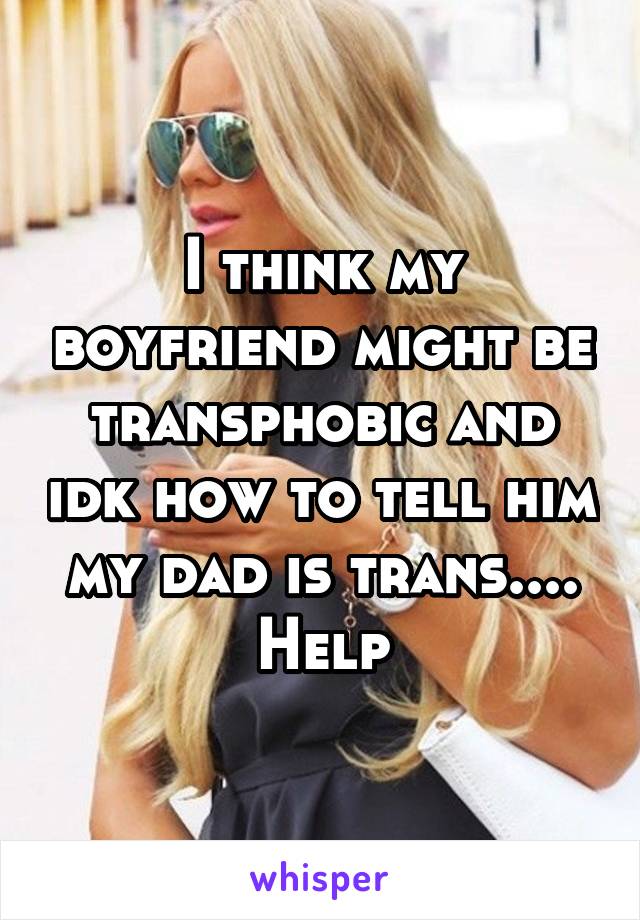 I think my boyfriend might be transphobic and idk how to tell him my dad is trans.... Help