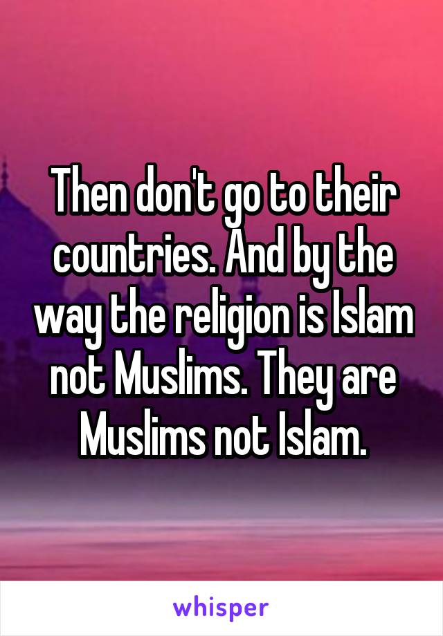 Then don't go to their countries. And by the way the religion is Islam not Muslims. They are Muslims not Islam.