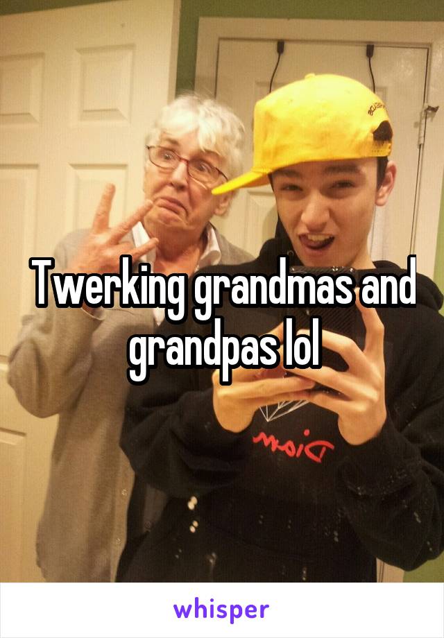 Twerking grandmas and grandpas lol