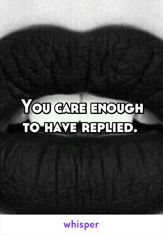 You care enough to have replied. 