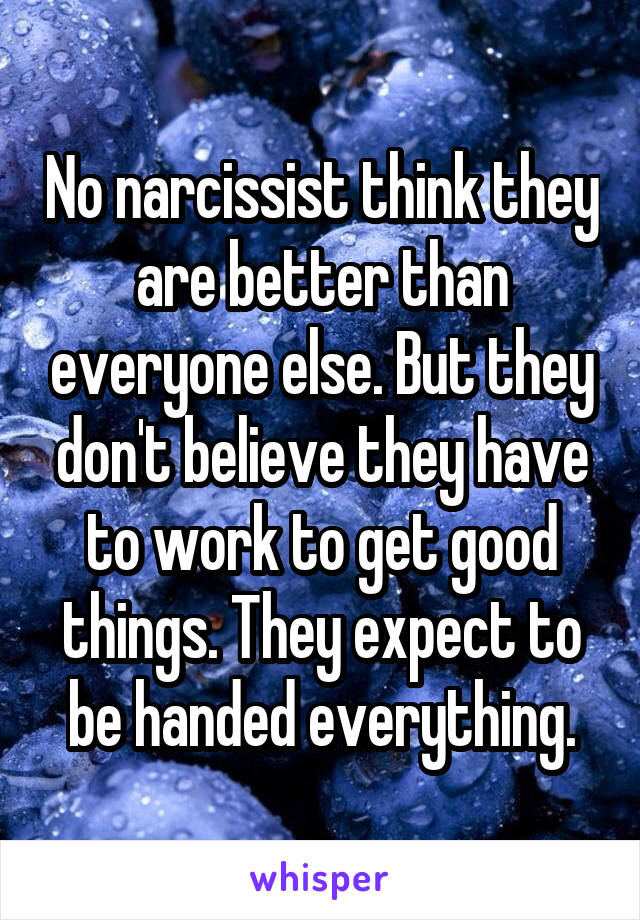 No narcissist think they are better than everyone else. But they don't believe they have to work to get good things. They expect to be handed everything.