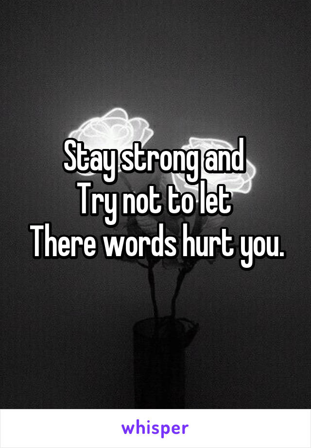 Stay strong and 
Try not to let 
There words hurt you. 