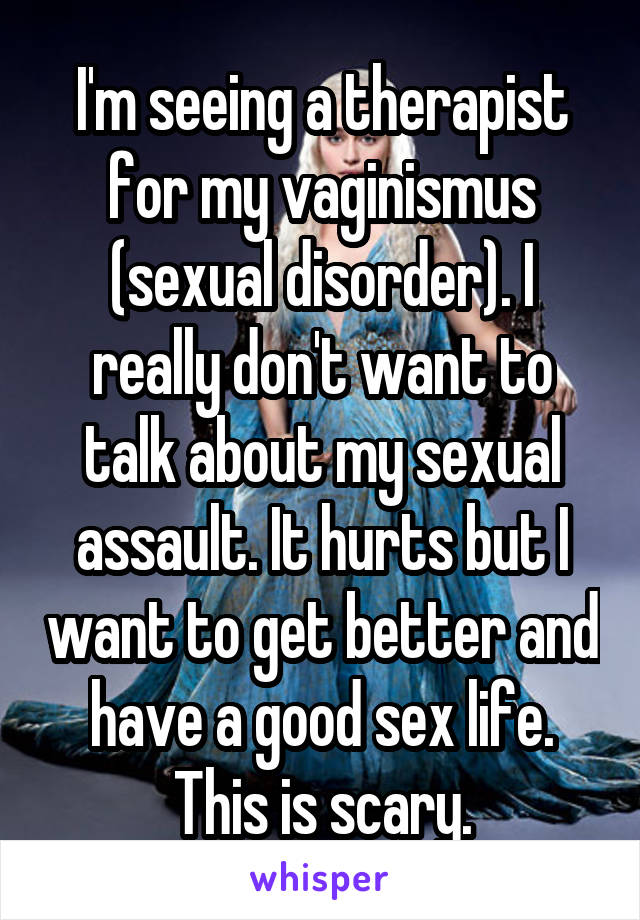 I'm seeing a therapist for my vaginismus (sexual disorder). I really don't want to talk about my sexual assault. It hurts but I want to get better and have a good sex life. This is scary.