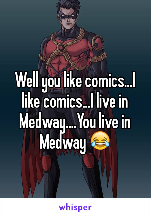 Well you like comics...I like comics...I live in Medway....You live in Medway 😂