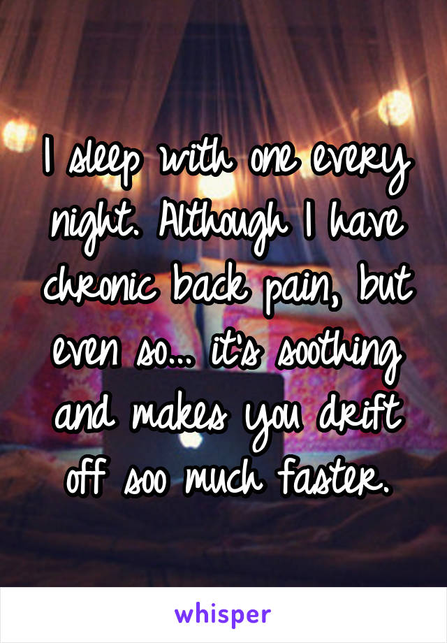 I sleep with one every night. Although I have chronic back pain, but even so... it's soothing and makes you drift off soo much faster.