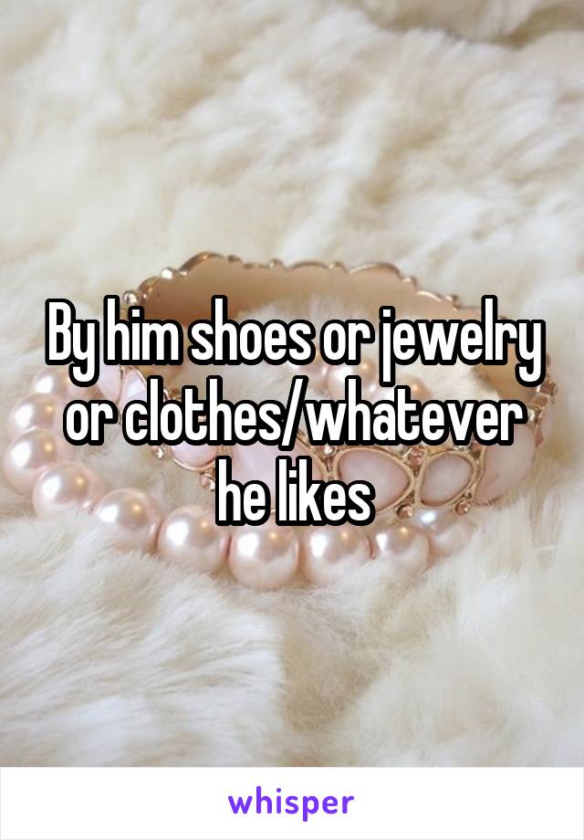 By him shoes or jewelry or clothes/whatever he likes