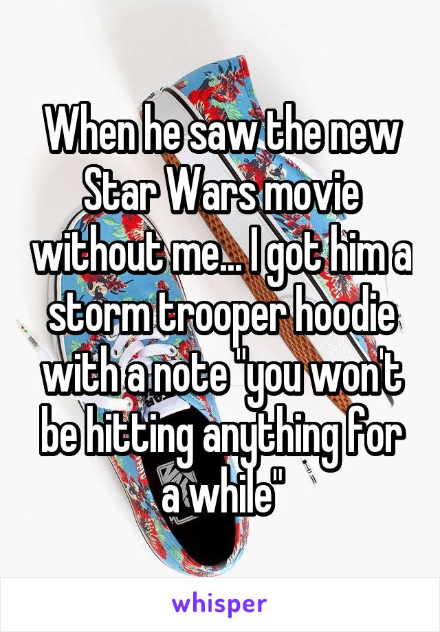 When he saw the new Star Wars movie without me... I got him a storm trooper hoodie with a note "you won't be hitting anything for a while"