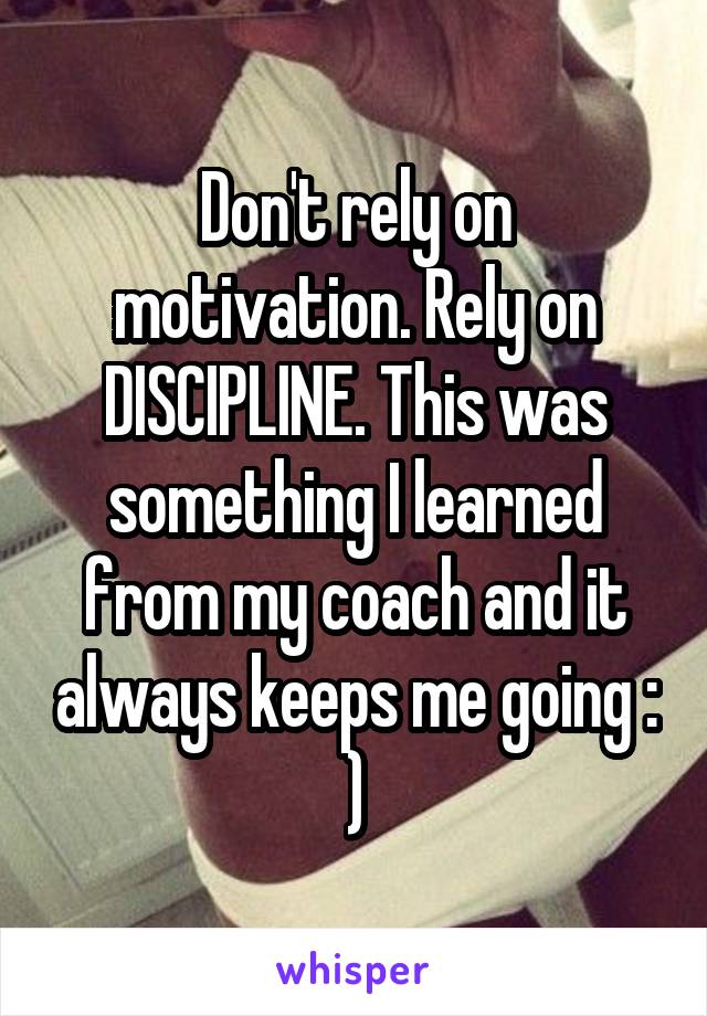 Don't rely on motivation. Rely on DISCIPLINE. This was something I learned from my coach and it always keeps me going : )