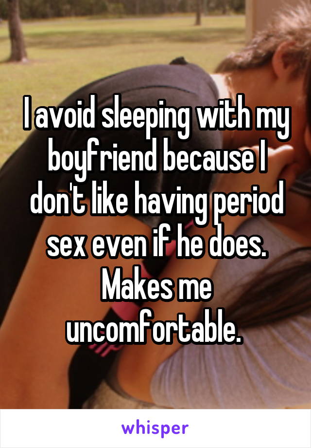 I avoid sleeping with my boyfriend because I don't like having period sex even if he does. Makes me uncomfortable. 